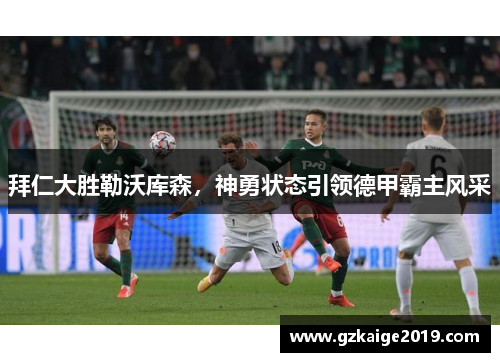 拜仁大胜勒沃库森，神勇状态引领德甲霸主风采