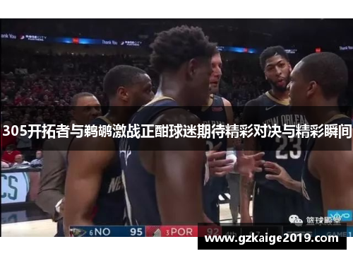 305开拓者与鹈鹕激战正酣球迷期待精彩对决与精彩瞬间