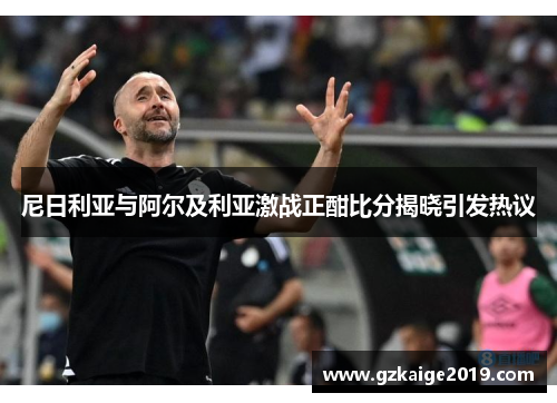 尼日利亚与阿尔及利亚激战正酣比分揭晓引发热议