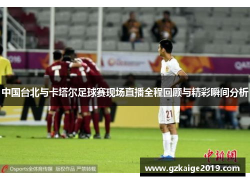 中国台北与卡塔尔足球赛现场直播全程回顾与精彩瞬间分析