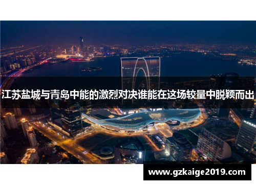 江苏盐城与青岛中能的激烈对决谁能在这场较量中脱颖而出
