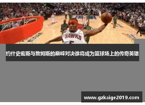 约什史密斯与詹姆斯的巅峰对决谁将成为篮球场上的传奇英雄
