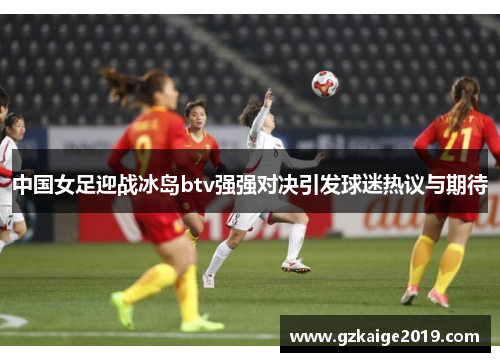 中国女足迎战冰岛btv强强对决引发球迷热议与期待